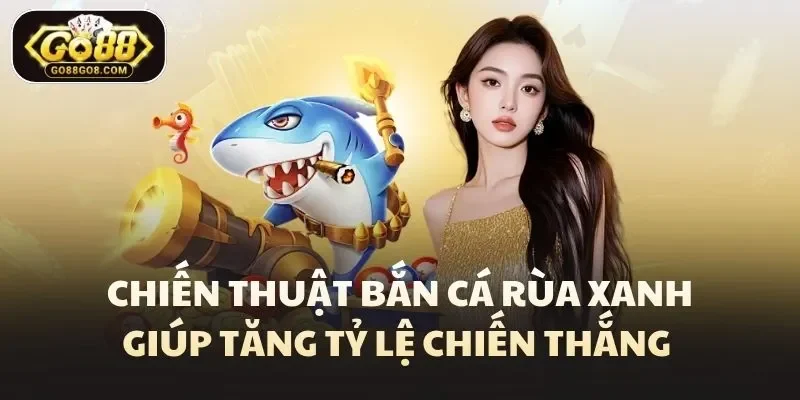 Chiến thuật bắn cá rùa xanh giúp tăng tỷ lệ chiến thắng 