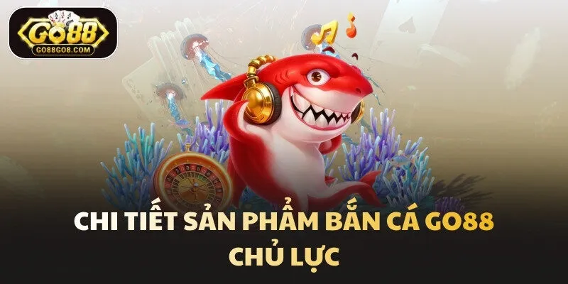 Chi tiết sản phẩm Bắn Cá Go88 chủ lực