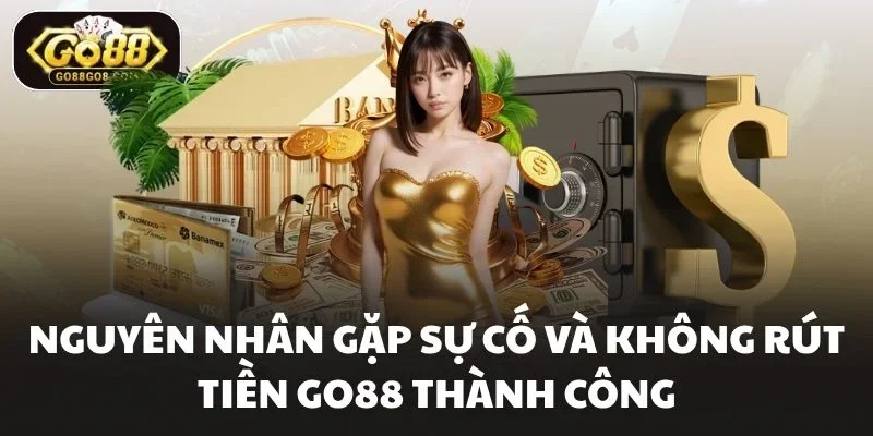 Nguyên nhân gặp sự cố và không rút tiền Go88 thành công